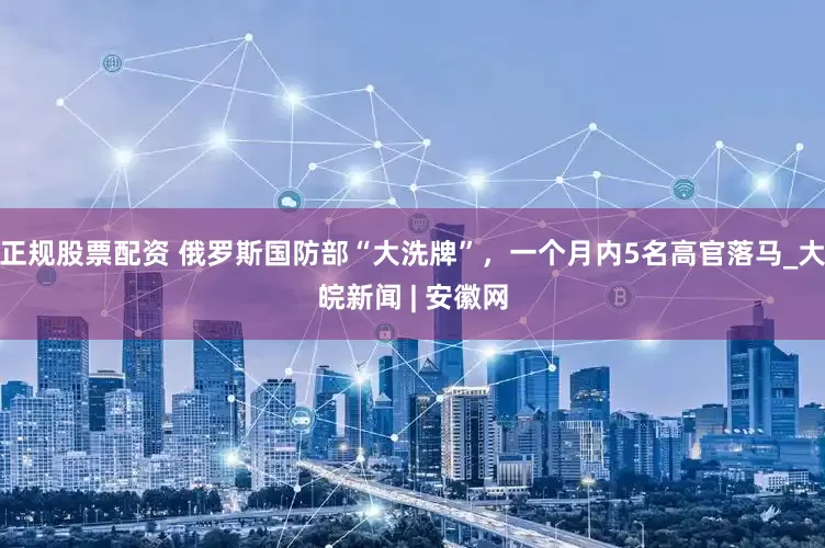 正规股票配资 俄罗斯国防部“大洗牌”，一个月内5名高官落马_大皖新闻 | 安徽网