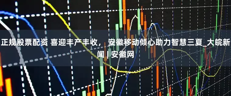 正规股票配资 喜迎丰产丰收， 安徽移动倾心助力智慧三夏_大皖新闻 | 安徽网