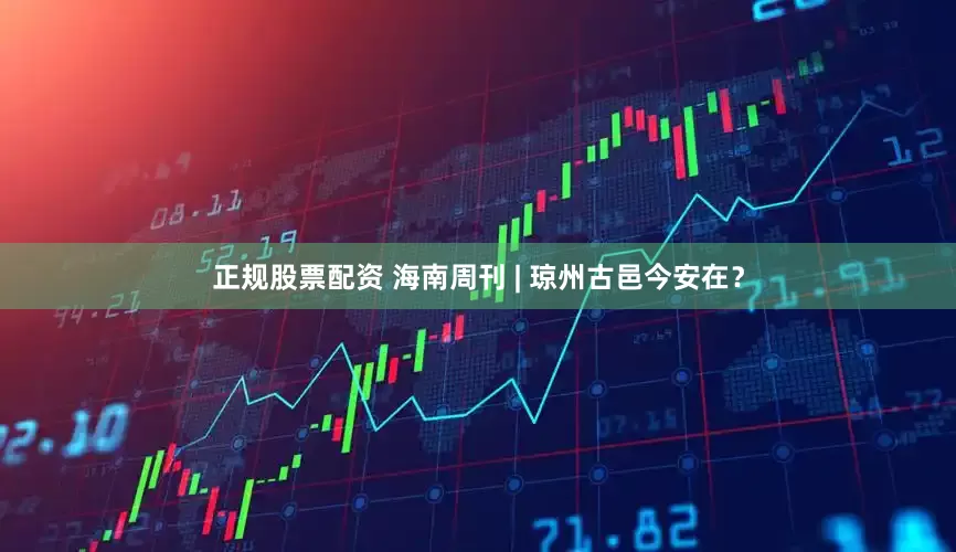 正规股票配资 海南周刊 | 琼州古邑今安在？