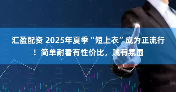 汇盈配资 2025年夏季“短上衣”成为正流行！简单耐看有性价比，贼有氛围
