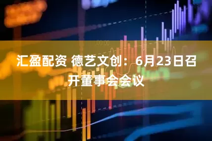 汇盈配资 德艺文创：6月23日召开董事会会议