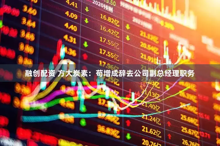 融创配资 方大炭素：苟增成辞去公司副总经理职务