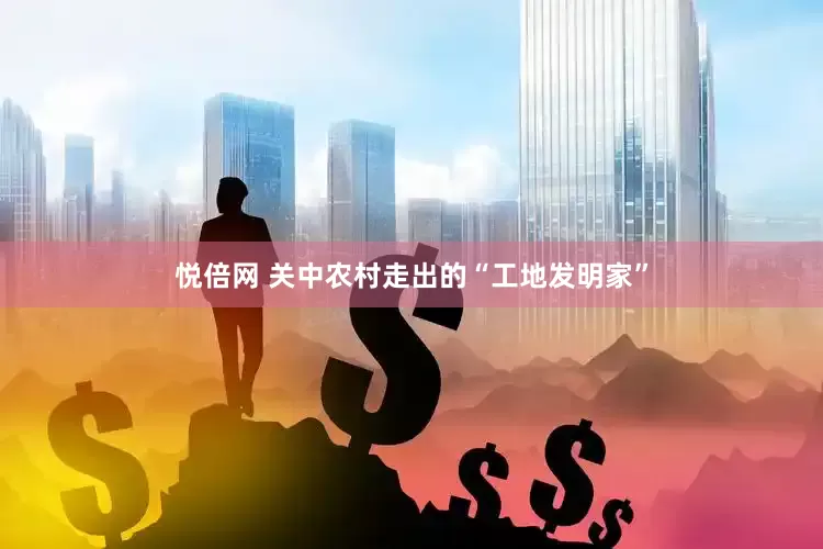 悦倍网 关中农村走出的“工地发明家”