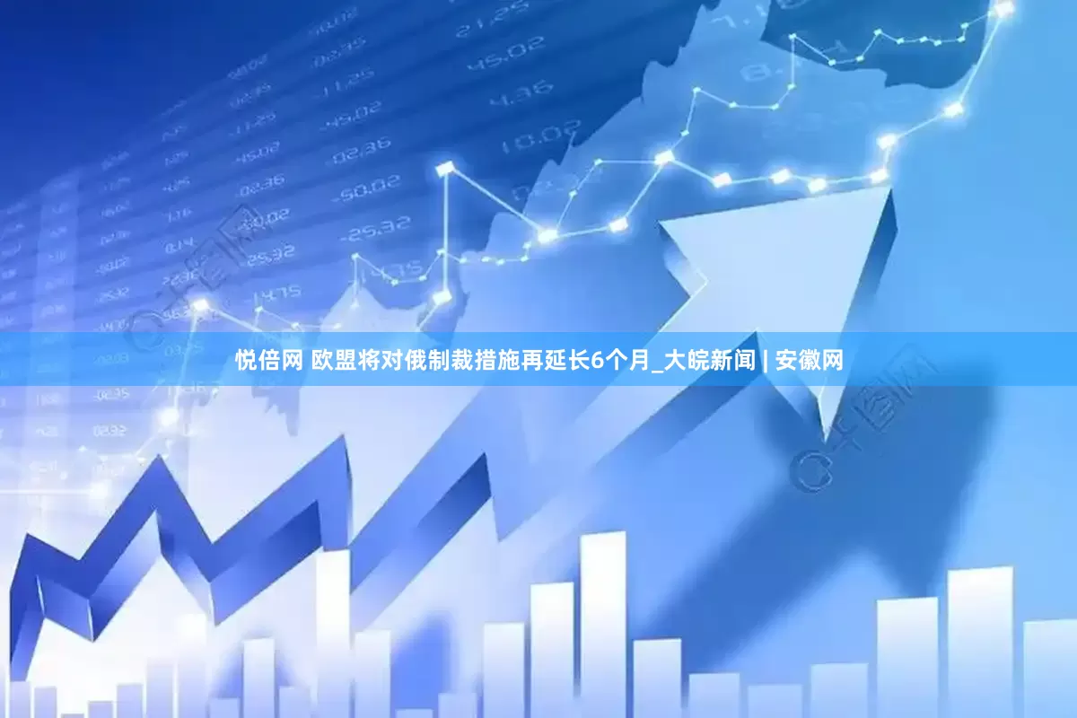 悦倍网 欧盟将对俄制裁措施再延长6个月_大皖新闻 | 安徽网