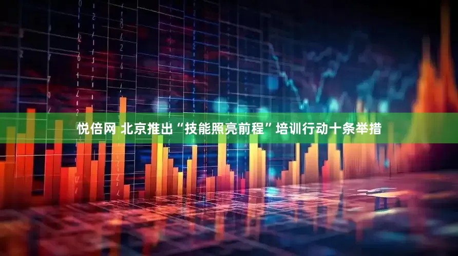 悦倍网 北京推出“技能照亮前程”培训行动十条举措