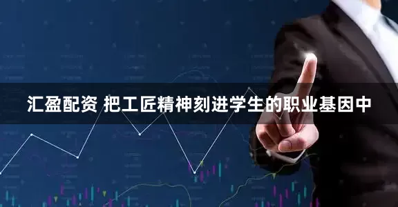 汇盈配资 把工匠精神刻进学生的职业基因中