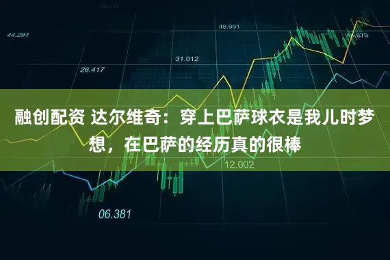 融创配资 达尔维奇：穿上巴萨球衣是我儿时梦想，在巴萨的经历真的很棒