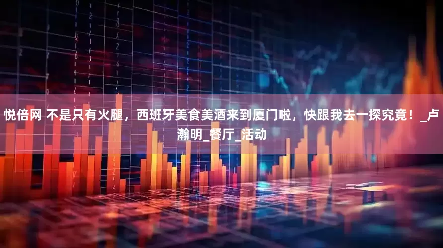 悦倍网 不是只有火腿，西班牙美食美酒来到厦门啦，快跟我去一探究竟！_卢瀚明_餐厅_活动