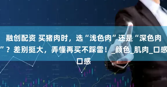 融创配资 买猪肉时，选“浅色肉”还是“深色肉”？差别挺大，弄懂再买不踩雷！_颜色_肌肉_口感