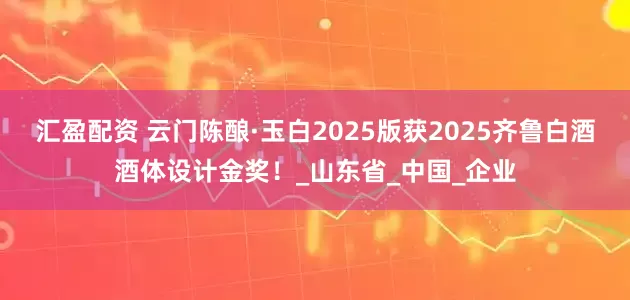 汇盈配资 云门陈酿·玉白2025版获2025齐鲁白酒酒体设计金奖！_山东省_中国_企业