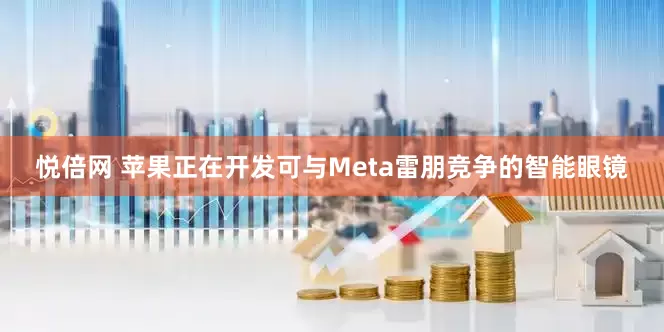 悦倍网 苹果正在开发可与Meta雷朋竞争的智能眼镜