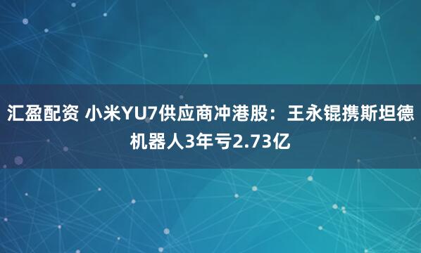 汇盈配资 小米YU7供应商冲港股：王永锟携斯坦德机器人3年亏2.73亿