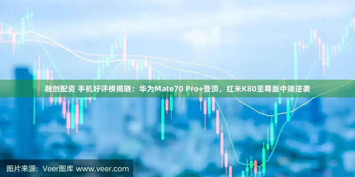 融创配资 手机好评榜揭晓：华为Mate70 Pro+登顶，红米K80至尊版中端逆袭