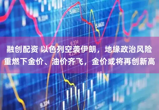 融创配资 以色列空袭伊朗，地缘政治风险重燃下金价、油价齐飞，金价或将再创新高