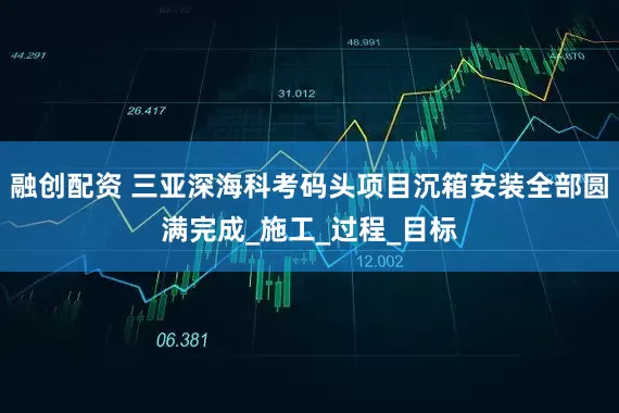 融创配资 三亚深海科考码头项目沉箱安装全部圆满完成_施工_过程_目标