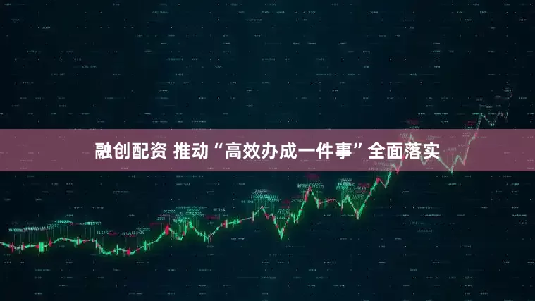 融创配资 推动“高效办成一件事”全面落实