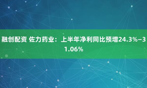 融创配资 佐力药业：上半年净利同比预增24.3%—31.06%