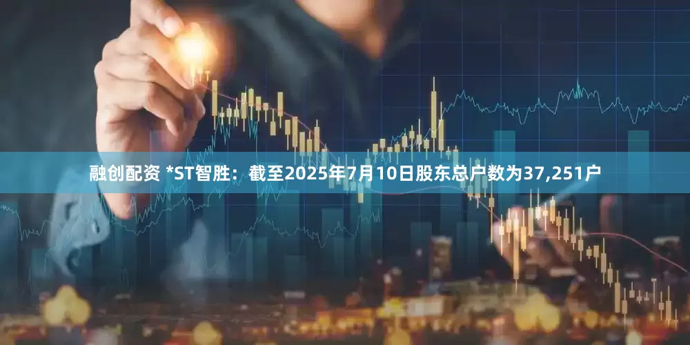 融创配资 *ST智胜：截至2025年7月10日股东总户数为37,251户