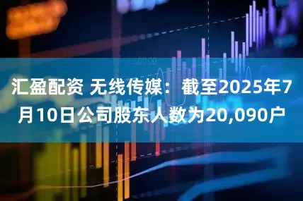 汇盈配资 无线传媒：截至2025年7月10日公司股东人数为20,090户