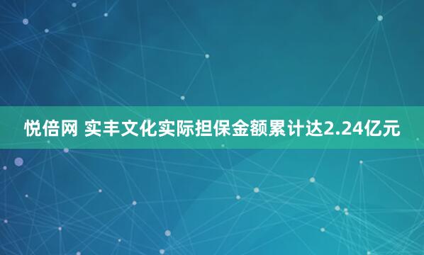 悦倍网 实丰文化实际担保金额累计达2.24亿元