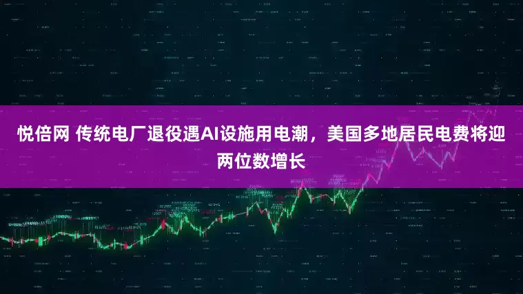 悦倍网 传统电厂退役遇AI设施用电潮，美国多地居民电费将迎两位数增长