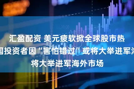 汇盈配资 美元疲软掀全球股市热潮，美国投资者因“害怕错过”或将大举进军海外市场