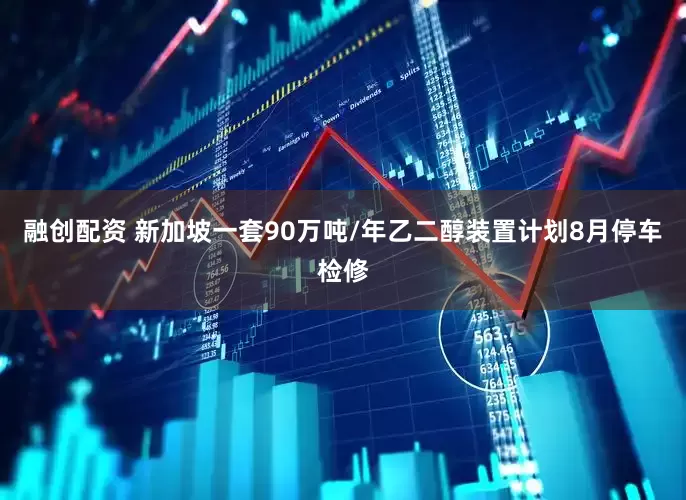 融创配资 新加坡一套90万吨/年乙二醇装置计划8月停车检修