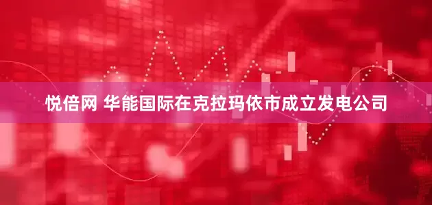 悦倍网 华能国际在克拉玛依市成立发电公司