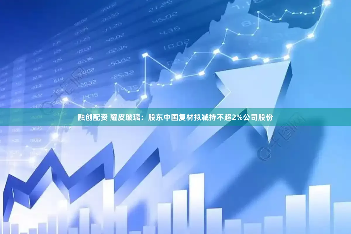 融创配资 耀皮玻璃：股东中国复材拟减持不超2%公司股份