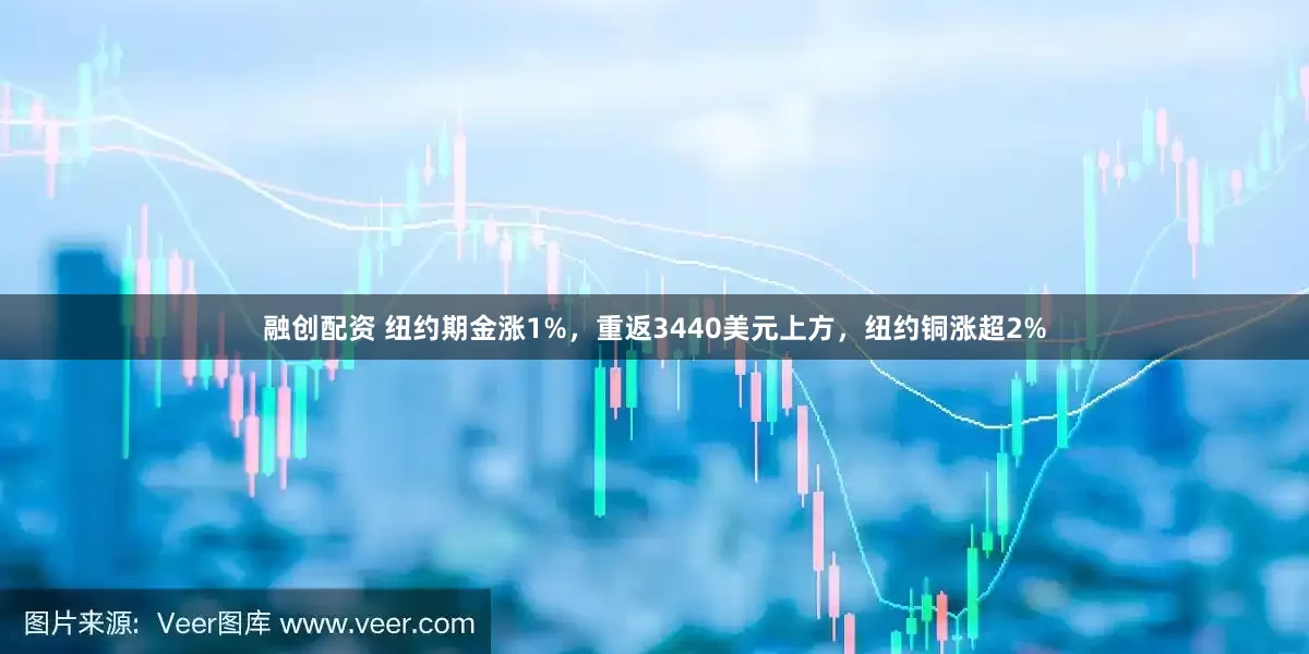 融创配资 纽约期金涨1%，重返3440美元上方，纽约铜涨超2%