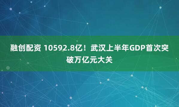 融创配资 10592.8亿！武汉上半年GDP首次突破万亿元大关