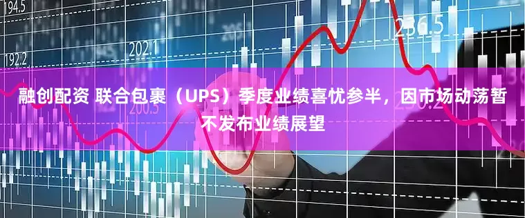 融创配资 联合包裹（UPS）季度业绩喜忧参半，因市场动荡暂不发布业绩展望