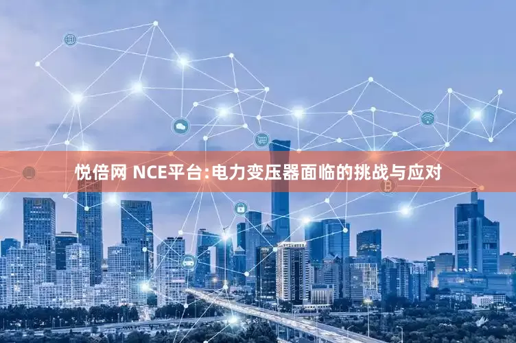 悦倍网 NCE平台:电力变压器面临的挑战与应对