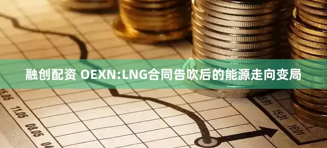 融创配资 OEXN:LNG合同告吹后的能源走向变局