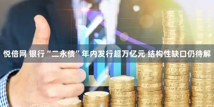 悦倍网 银行“二永债”年内发行超万亿元 结构性缺口仍待解
