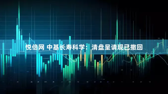 悦倍网 中基长寿科学：清盘呈请现已撤回