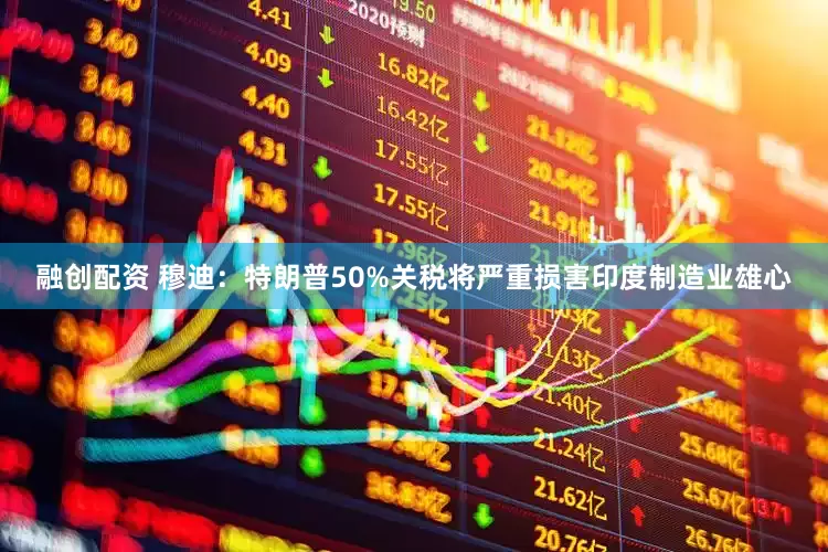 融创配资 穆迪：特朗普50%关税将严重损害印度制造业雄心