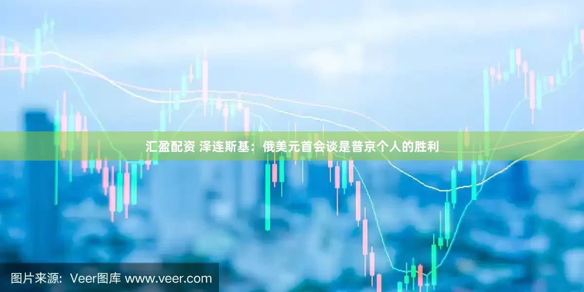 汇盈配资 泽连斯基：俄美元首会谈是普京个人的胜利